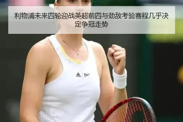 利物浦未来四轮迎战英超前四与劲敌考验赛程几乎决定争冠走势